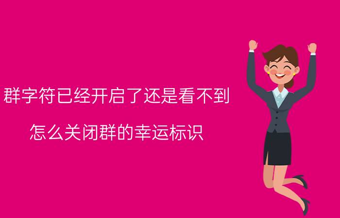 群字符已经开启了还是看不到 怎么关闭群的幸运标识？